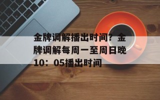 金牌调解播出时间？金牌调解每周一至周日晚10：05播出时间