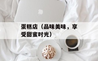 蛋糕店（品味美味，享受甜蜜时光）