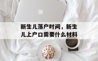 新生儿落户时间，新生儿上户口需要什么材料
