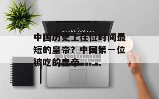 中国历史上在位时间最短的皇帝？中国第一位被吃的皇帝