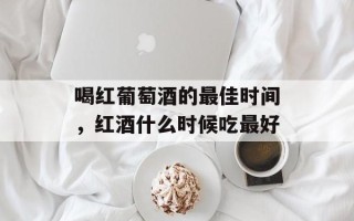 喝红葡萄酒的最佳时间，红酒什么时候吃最好