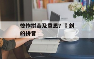 愧怍拼音及意思？攲斜的拼音
