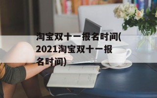 淘宝双十一报名时间(2021淘宝双十一报名时间)