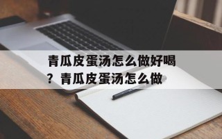 青瓜皮蛋汤怎么做好喝？青瓜皮蛋汤怎么做