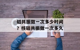 磁共振做一次多少时间？核磁共振做一次多久