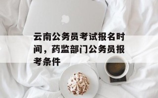 云南公务员考试报名时间，药监部门公务员报考条件