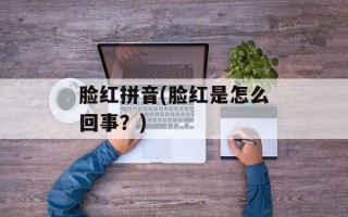 脸红拼音(脸红是怎么回事？)