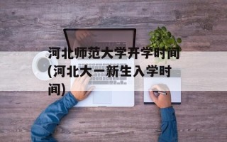 河北师范大学开学时间(河北大一新生入学时间)