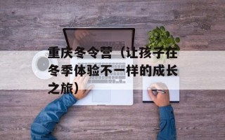 重庆冬令营（让孩子在冬季体验不一样的成长之旅）