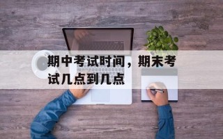 期中考试时间，期末考试几点到几点