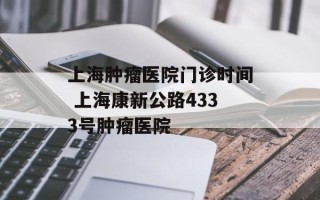 上海肿瘤医院门诊时间 上海康新公路4333号肿瘤医院