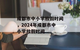 成都市中小学放假时间，2024年成都市中小学放假时间