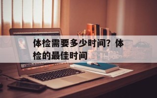 体检需要多少时间？体检的最佳时间