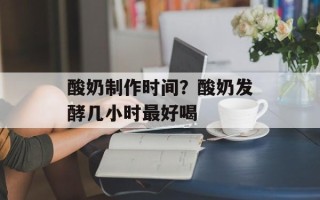酸奶制作时间？酸奶发酵几小时最好喝