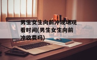 男生女生向前冲现场观看时间(男生女生向前冲收费吗)
