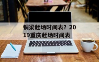 铜梁赶场时间表？2019重庆赶场时间表