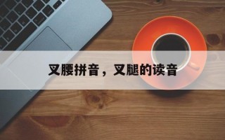 叉腰拼音，叉腿的读音
