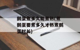 鹅蛋煮多久能煮熟(煮鹅蛋要煮多久才熟煮鹅蛋时长)