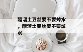 醋溜土豆丝要不要焯水，醋溜土豆丝要不要焯水