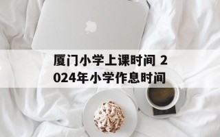 厦门小学上课时间 2024年小学作息时间