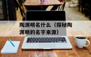 陶渊明名什么（探秘陶渊明的名字来源）