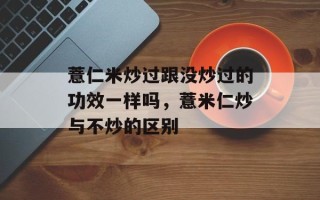 薏仁米炒过跟没炒过的功效一样吗，薏米仁炒与不炒的区别
