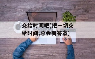 交给时间吧(把一切交给时间,总会有答案)