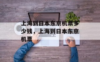 上海到日本东京机票多少钱，上海到日本东京机票