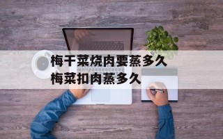 梅干菜烧肉要蒸多久 梅菜扣肉蒸多久