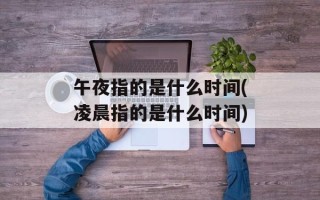 午夜指的是什么时间(凌晨指的是什么时间)