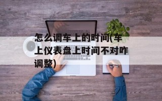 怎么调车上的时间(车上仪表盘上时间不对咋调整)