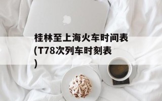 桂林至上海火车时间表(T78次列车时刻表)