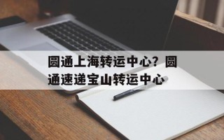 圆通上海转运中心？圆通速递宝山转运中心