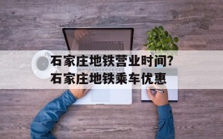石家庄地铁营业时间？石家庄地铁乘车优惠