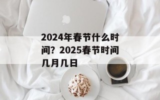 2024年春节什么时间？2025春节时间几月几日