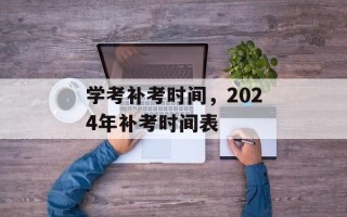 学考补考时间，2024年补考时间表