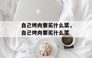 自己烤肉要买什么菜，自己烤肉要买什么菜
