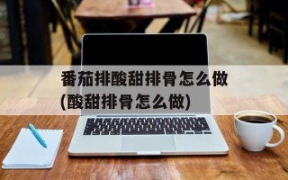 番茄排酸甜排骨怎么做(酸甜排骨怎么做)