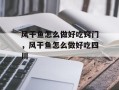 风干鱼怎么做好吃窍门，风干鱼怎么做好吃四川