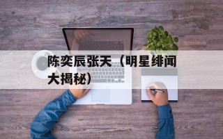 陈奕辰张天（明星绯闻大揭秘）