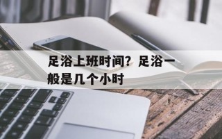 足浴上班时间？足浴一般是几个小时