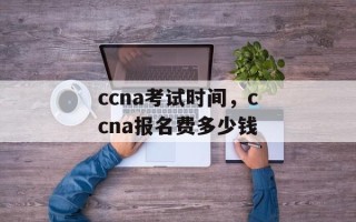 ccna考试时间，ccna报名费多少钱
