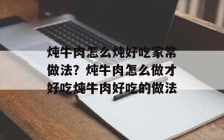 炖牛肉怎么炖好吃家常做法？炖牛肉怎么做才好吃炖牛肉好吃的做法