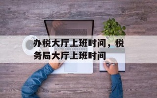 办税大厅上班时间，税务局大厅上班时间