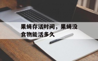 果蝇存活时间，果蝇没食物能活多久