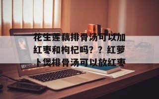 花生莲藕排骨汤可以加红枣和枸杞吗？？红萝卜煲排骨汤可以放红枣