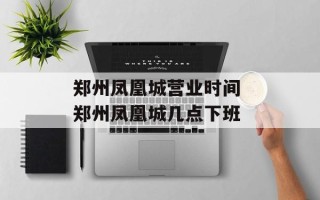 郑州凤凰城营业时间 郑州凤凰城几点下班