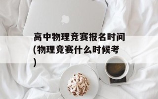 高中物理竞赛报名时间(物理竞赛什么时候考)