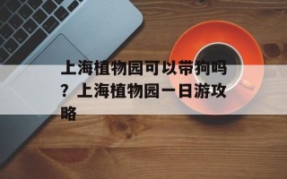 上海植物园可以带狗吗？上海植物园一日游攻略