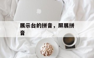 展示台的拼音，屏展拼音